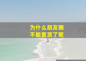 为什么朋友圈不能置顶了呢