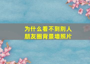 为什么看不到别人朋友圈背景墙照片