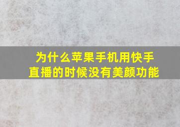 为什么苹果手机用快手直播的时候没有美颜功能