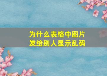 为什么表格中图片发给别人显示乱码