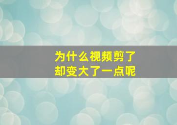 为什么视频剪了却变大了一点呢