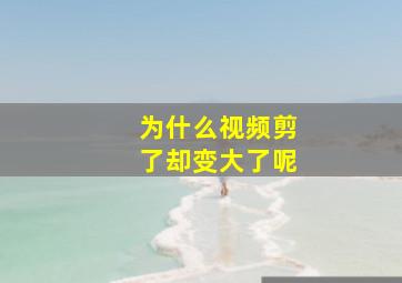 为什么视频剪了却变大了呢