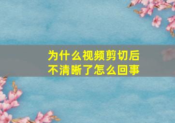 为什么视频剪切后不清晰了怎么回事