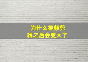 为什么视频剪辑之后会变大了