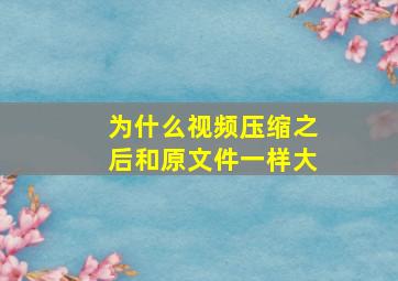 为什么视频压缩之后和原文件一样大