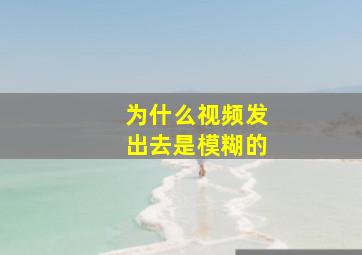 为什么视频发出去是模糊的