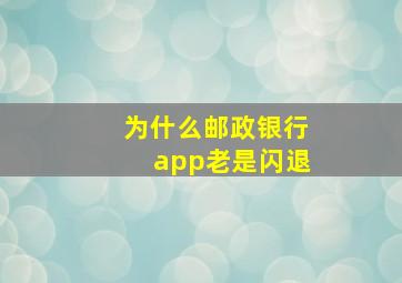 为什么邮政银行app老是闪退