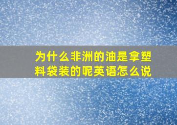 为什么非洲的油是拿塑料袋装的呢英语怎么说