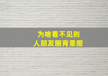 为啥看不见别人朋友圈背景图