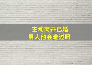 主动离开已婚男人他会难过吗