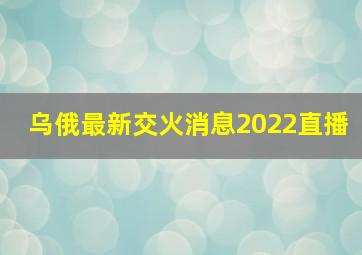 乌俄最新交火消息2022直播