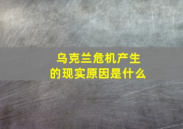 乌克兰危机产生的现实原因是什么