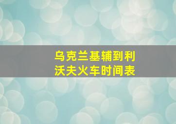 乌克兰基辅到利沃夫火车时间表