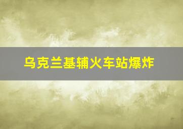 乌克兰基辅火车站爆炸