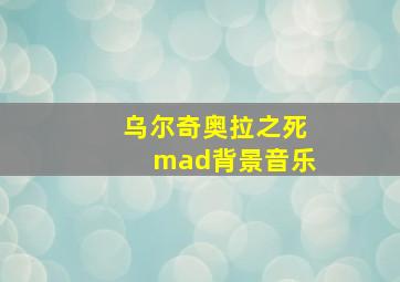 乌尔奇奥拉之死mad背景音乐