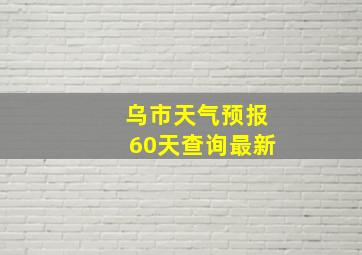 乌市天气预报60天查询最新