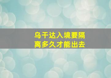 乌干达入境要隔离多久才能出去