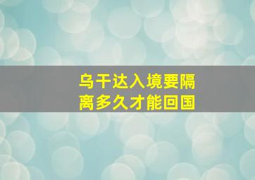 乌干达入境要隔离多久才能回国