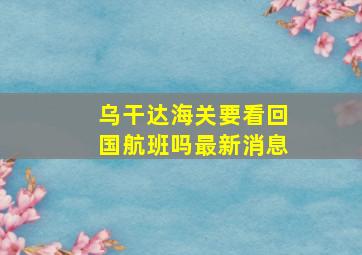 乌干达海关要看回国航班吗最新消息