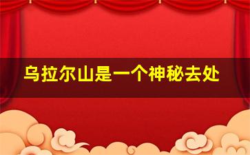 乌拉尔山是一个神秘去处