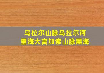 乌拉尔山脉乌拉尔河里海大高加索山脉黑海