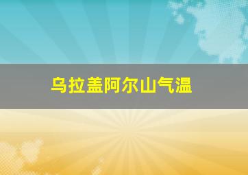 乌拉盖阿尔山气温