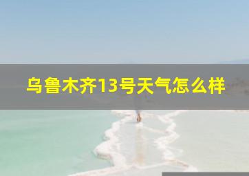 乌鲁木齐13号天气怎么样