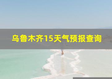 乌鲁木齐15天气预报查询