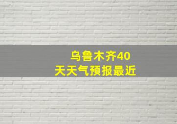 乌鲁木齐40天天气预报最近