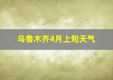 乌鲁木齐4月上旬天气