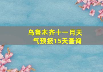 乌鲁木齐十一月天气预报15天查询