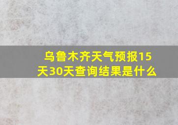 乌鲁木齐天气预报15天30天查询结果是什么