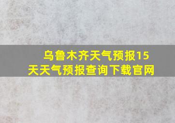 乌鲁木齐天气预报15天天气预报查询下载官网