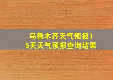 乌鲁木齐天气预报15天天气预报查询结果