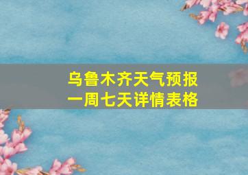 乌鲁木齐天气预报一周七天详情表格