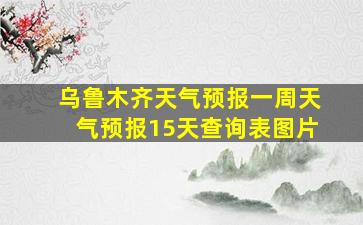 乌鲁木齐天气预报一周天气预报15天查询表图片