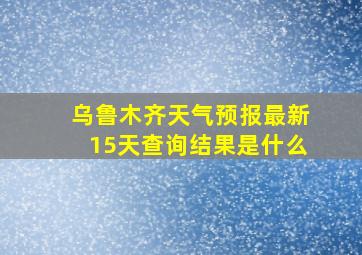 乌鲁木齐天气预报最新15天查询结果是什么