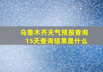 乌鲁木齐天气预报查询15天查询结果是什么