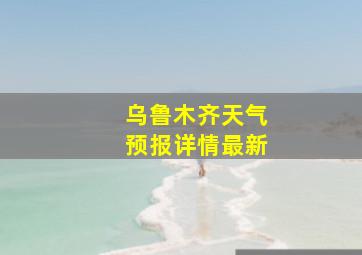 乌鲁木齐天气预报详情最新