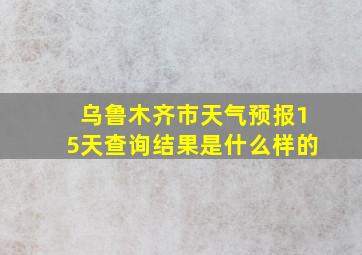 乌鲁木齐市天气预报15天查询结果是什么样的