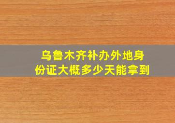 乌鲁木齐补办外地身份证大概多少天能拿到