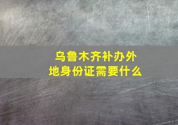 乌鲁木齐补办外地身份证需要什么