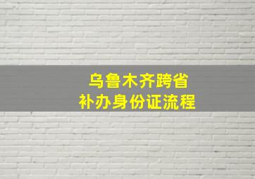 乌鲁木齐跨省补办身份证流程