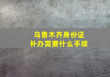 乌鲁木齐身份证补办需要什么手续