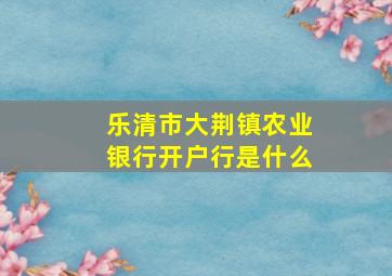 乐清市大荆镇农业银行开户行是什么