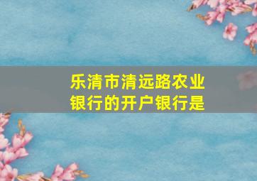 乐清市清远路农业银行的开户银行是