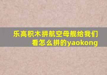 乐高积木拼航空母舰给我们看怎么拼的yaokong