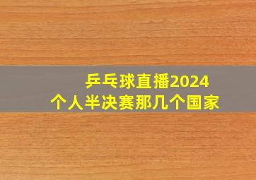 乒乓球直播2024个人半决赛那几个国家