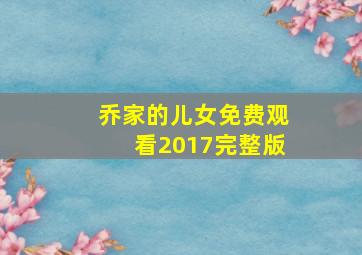 乔家的儿女免费观看2017完整版