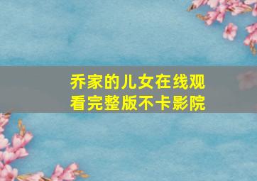 乔家的儿女在线观看完整版不卡影院